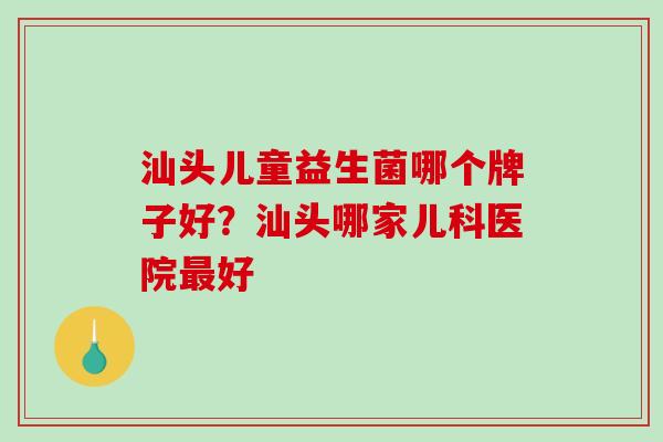 汕头儿童益生菌哪个牌子好？汕头哪家儿科医院最好