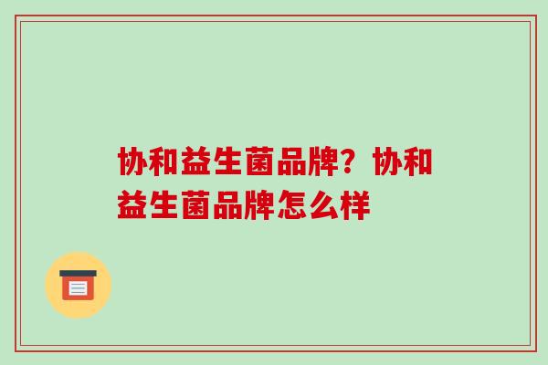 协和益生菌品牌？协和益生菌品牌怎么样