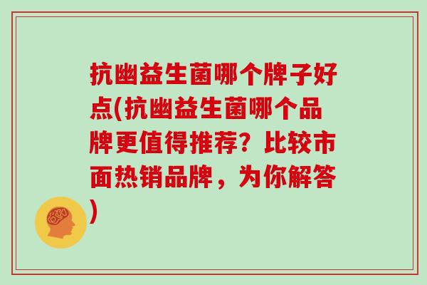 抗幽益生菌哪个牌子好点(抗幽益生菌哪个品牌更值得推荐？比较市面热销品牌，为你解答)