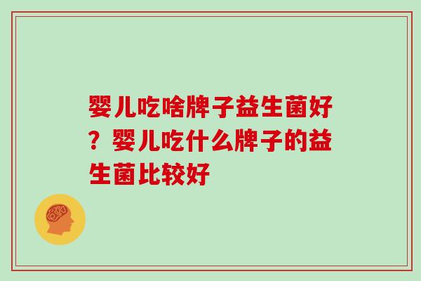 婴儿吃啥牌子益生菌好？婴儿吃什么牌子的益生菌比较好