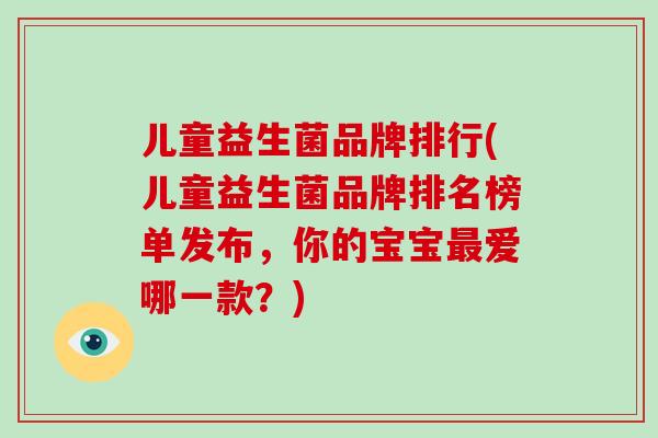 儿童益生菌品牌排行(儿童益生菌品牌排名榜单发布，你的宝宝最爱哪一款？)