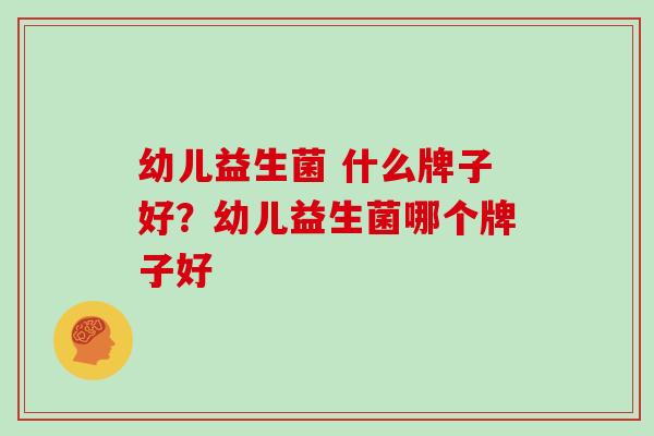 幼儿益生菌 什么牌子好？幼儿益生菌哪个牌子好