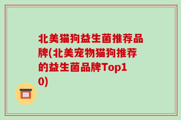 北美猫狗益生菌推荐品牌(北美宠物猫狗推荐的益生菌品牌Top10)
