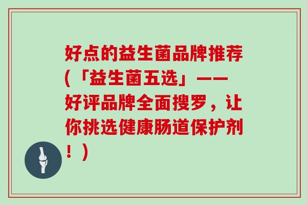 好点的益生菌品牌推荐(「益生菌五选」——好评品牌全面搜罗，让你挑选健康肠道保护剂！)