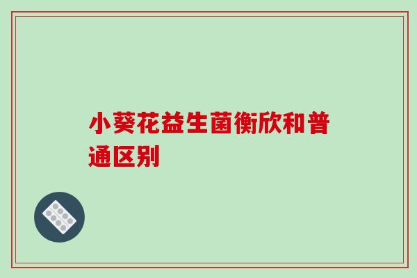 小葵花益生菌衡欣和普通区别