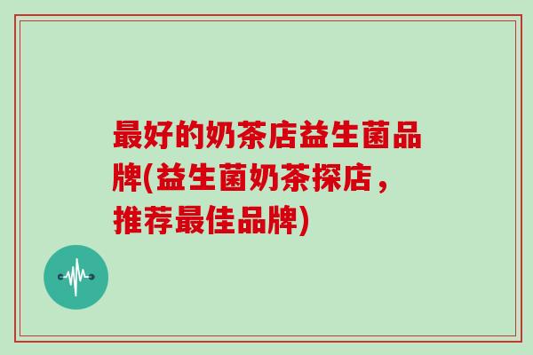最好的奶茶店益生菌品牌(益生菌奶茶探店，推荐最佳品牌)