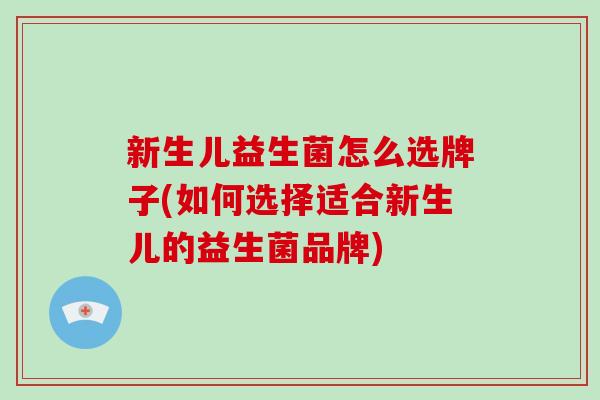 新生儿益生菌怎么选牌子(如何选择适合新生儿的益生菌品牌)