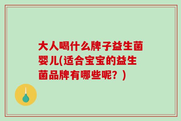 大人喝什么牌子益生菌婴儿(适合宝宝的益生菌品牌有哪些呢？)