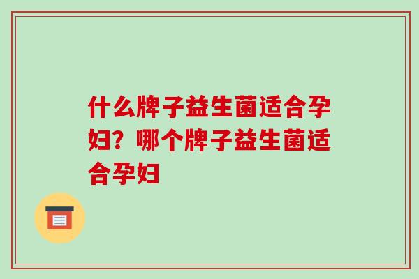 什么牌子益生菌适合孕妇？哪个牌子益生菌适合孕妇