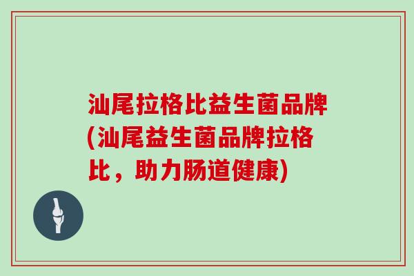 汕尾拉格比益生菌品牌(汕尾益生菌品牌拉格比，助力肠道健康)