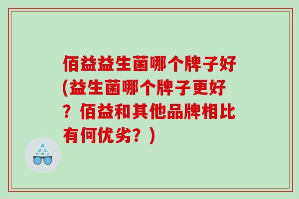 佰益益生菌哪个牌子好(益生菌哪个牌子更好？佰益和其他品牌相比有何优劣？)