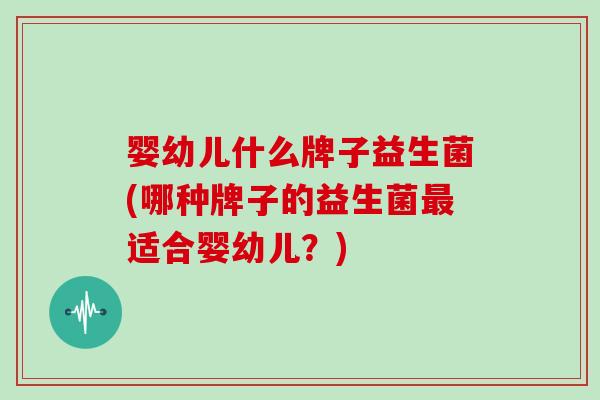 婴幼儿什么牌子益生菌(哪种牌子的益生菌最适合婴幼儿？)