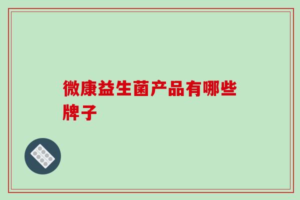 微康益生菌产品有哪些牌子 微康益生菌产品有哪些牌子