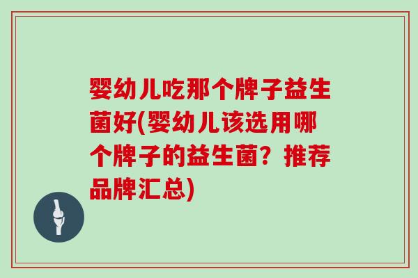 婴幼儿吃那个牌子益生菌好(婴幼儿该选用哪个牌子的益生菌？推荐品牌汇总)