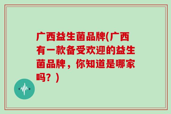 广西益生菌品牌(广西有一款备受欢迎的益生菌品牌，你知道是哪家吗？)