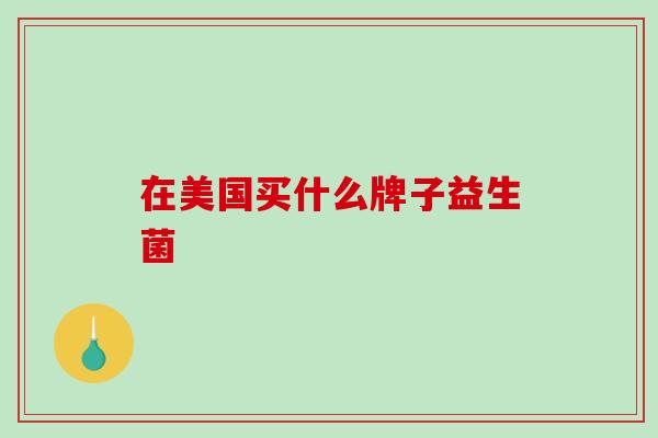 在美国买什么牌子益生菌 在美国买什么牌子益生菌
