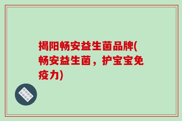 揭阳畅安益生菌品牌(畅安益生菌，护宝宝力)