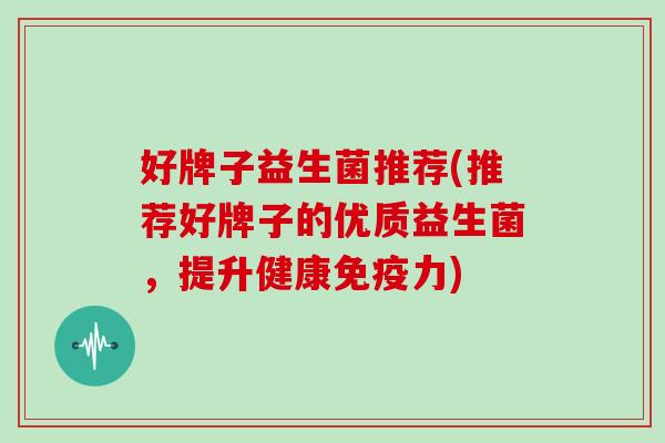 好牌子益生菌推荐(推荐好牌子的优质益生菌，提升健康力)