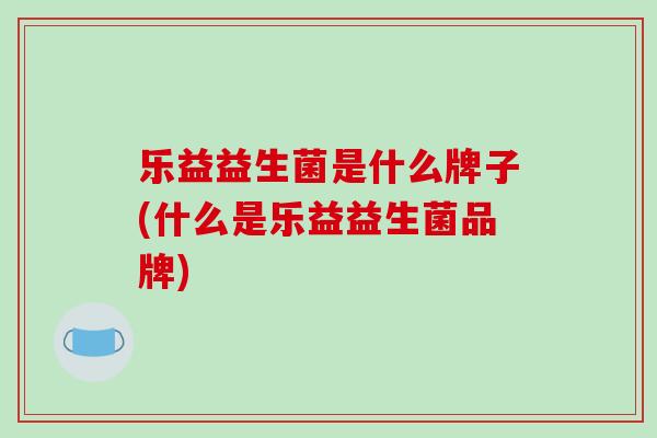 乐益益生菌是什么牌子(什么是乐益益生菌品牌)