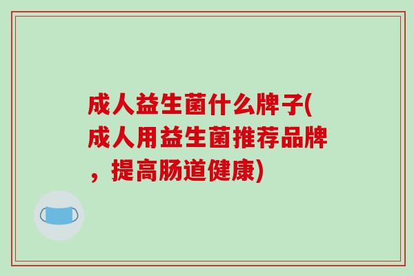 成人益生菌什么牌子(成人用益生菌推荐品牌，提高肠道健康)