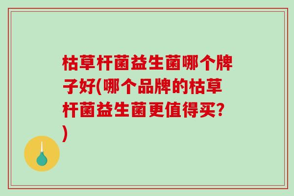 枯草杆菌益生菌哪个牌子好(哪个品牌的枯草杆菌益生菌更值得买？)