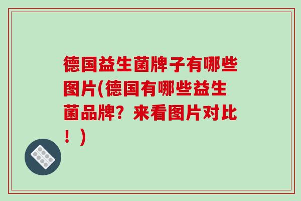 德国益生菌牌子有哪些图片(德国有哪些益生菌品牌？来看图片对比！)