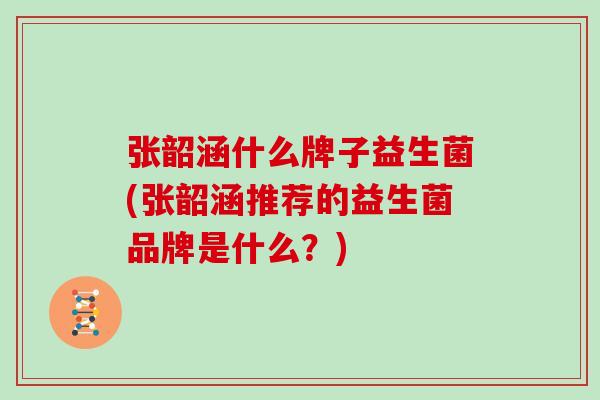 张韶涵什么牌子益生菌(张韶涵推荐的益生菌品牌是什么？)