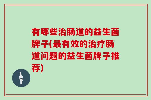 有哪些肠道的益生菌牌子(有效的肠道问题的益生菌牌子推荐)