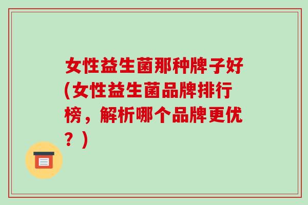 女性益生菌那种牌子好(女性益生菌品牌排行榜，解析哪个品牌更优？)
