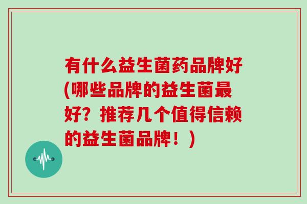 有什么益生菌药品牌好(哪些品牌的益生菌最好？推荐几个值得信赖的益生菌品牌！)