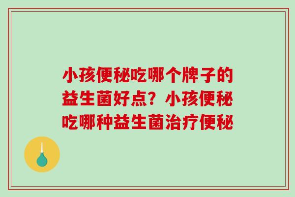 小孩便秘吃哪个牌子的益生菌好点？小孩便秘吃哪种益生菌治疗便秘