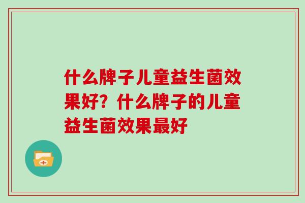 什么牌子儿童益生菌效果好？什么牌子的儿童益生菌效果最好