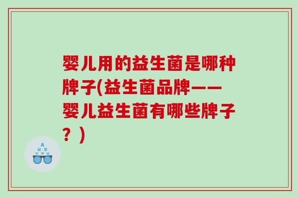 婴儿用的益生菌是哪种牌子(益生菌品牌——婴儿益生菌有哪些牌子？)