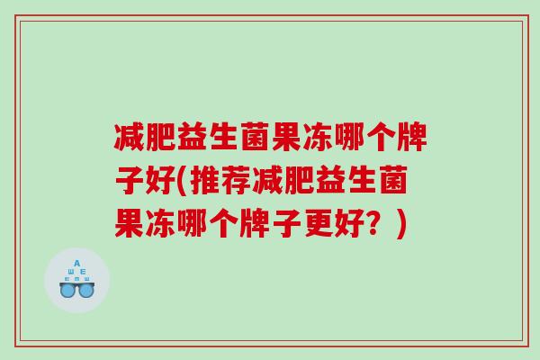 益生菌果冻哪个牌子好(推荐益生菌果冻哪个牌子更好？)