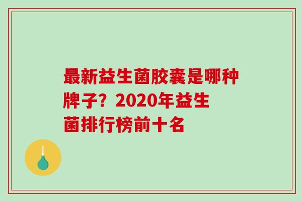 新益生菌胶囊是哪种牌子？2020年益生菌排行榜前十名
