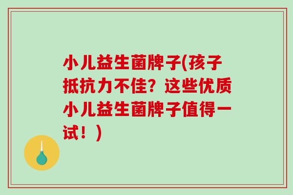 小儿益生菌牌子(孩子不佳？这些优质小儿益生菌牌子值得一试！)