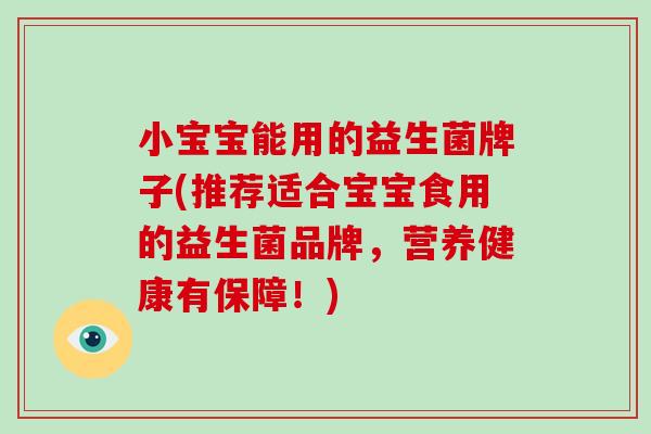 小宝宝能用的益生菌牌子(推荐适合宝宝食用的益生菌品牌，营养健康有保障！)