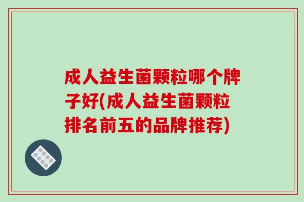 成人益生菌颗粒哪个牌子好(成人益生菌颗粒排名前五的品牌推荐)