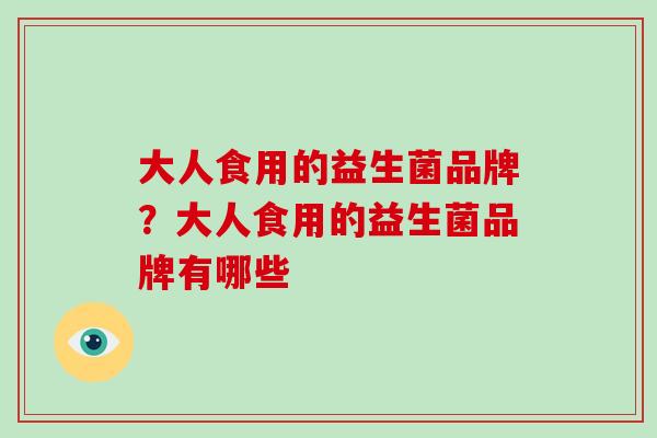 大人食用的益生菌品牌？大人食用的益生菌品牌有哪些