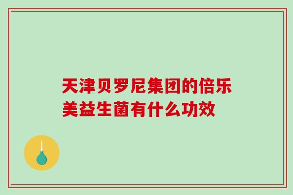 天津贝罗尼集团的倍乐美益生菌有什么功效