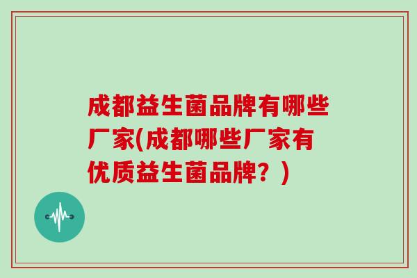 成都益生菌品牌有哪些厂家(成都哪些厂家有优质益生菌品牌？)