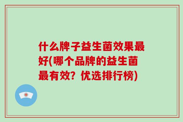 什么牌子益生菌效果好(哪个品牌的益生菌有效？优选排行榜)