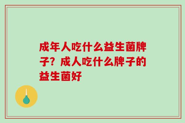 成年人吃什么益生菌牌子？成人吃什么牌子的益生菌好