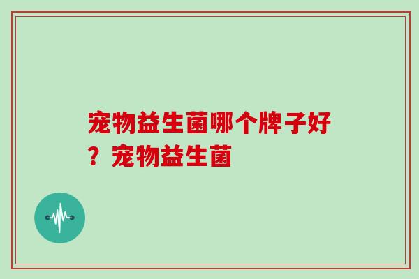 宠物益生菌哪个牌子好？宠物益生菌