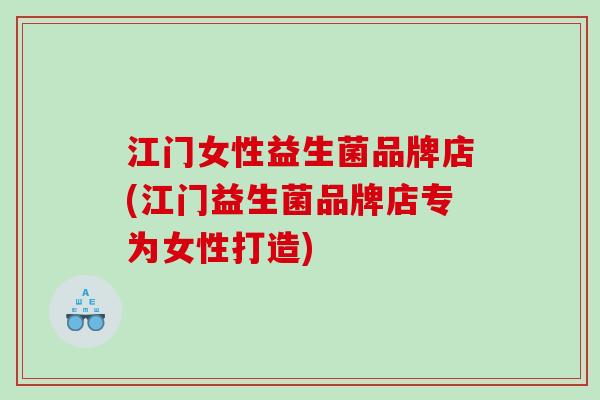 江门女性益生菌品牌店(江门益生菌品牌店专为女性打造)
