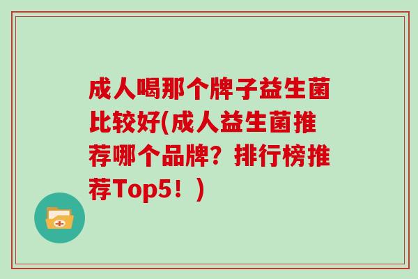 成人喝那个牌子益生菌比较好(成人益生菌推荐哪个品牌？排行榜推荐Top5！)