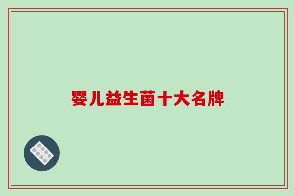 婴儿益生菌十大名牌 婴儿益生菌十大名牌