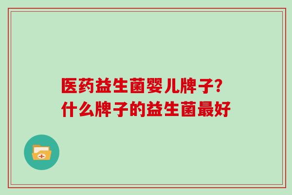 医药益生菌婴儿牌子？什么牌子的益生菌最好