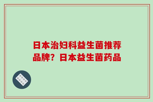 日本治妇科益生菌推荐品牌？日本益生菌药品