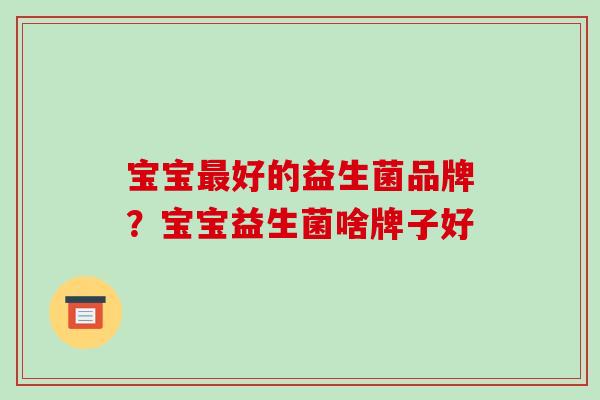 宝宝最好的益生菌品牌？宝宝益生菌啥牌子好